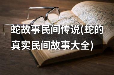 蛇故事民间传说(蛇的真实民间故事大全)