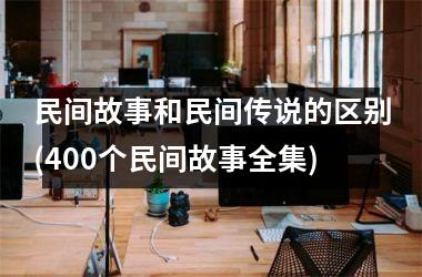 民间故事和民间传说的区别(400个民间故事全集)