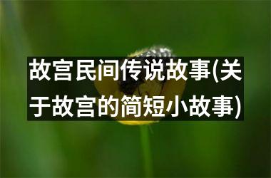 故宫民间传说故事(关于故宫的简短小故事)