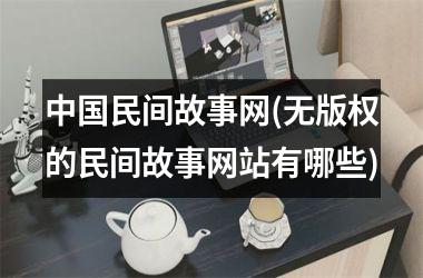 民间故事网(无版权的民间故事网站有哪些)