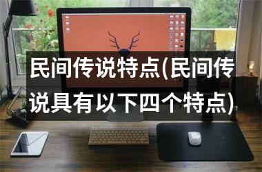 <h3>民间传说特点(民间传说具有以下四个特点)