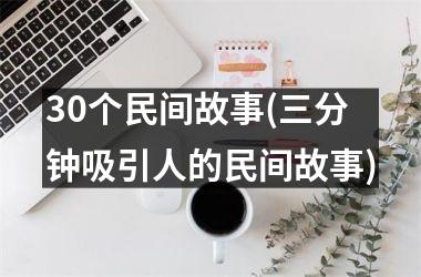 <h3>30个民间故事(三分钟吸引人的民间故事)