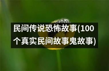 <h3>民间传说恐怖故事(100个真实民间故事鬼故事)