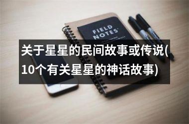 <h3>关于星星的民间故事或传说(10个有关星星的神话故事)