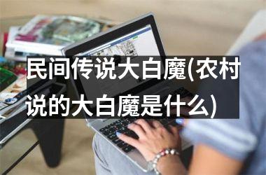 <h3>民间传说大白魔(农村说的大白魔是什么)