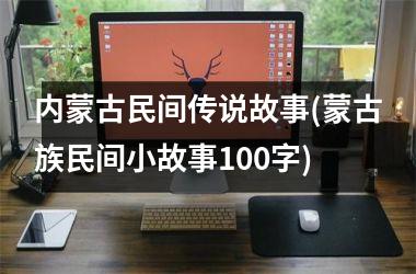 <h3>内蒙古民间传说故事(蒙古族民间小故事100字)