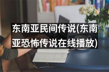 <h3>东南亚民间传说(东南亚恐怖传说在线播放)