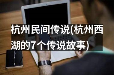 <h3>杭州民间传说(杭州西湖的7个传说故事)