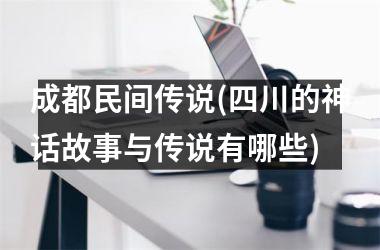 <h3>成都民间传说(四川的神话故事与传说有哪些)