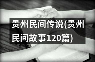 贵州民间传说(贵州民间故事120篇)