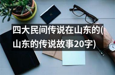 <h3>四大民间传说在山东的(山东的传说故事20字)