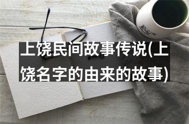 <h3>上饶民间故事传说(上饶名字的由来的故事)