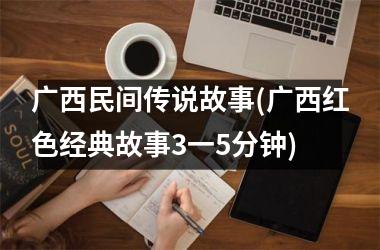 <h3>广西民间传说故事(广西红色经典故事3一5分钟)