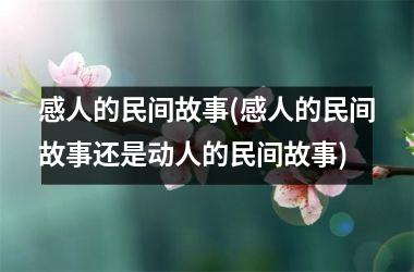 <h3>感人的民间故事(感人的民间故事还是动人的民间故事)