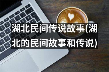 <h3>湖北民间传说故事(湖北的民间故事和传说)