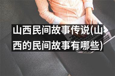 山西民间故事传说(山西的民间故事有哪些)