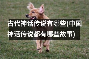 <h3>古代神话传说有哪些(神话传说都有哪些故事)