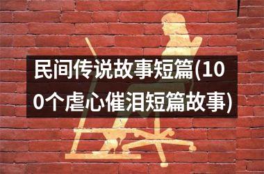 <h3>民间传说故事短篇(100个虐心催泪短篇故事)