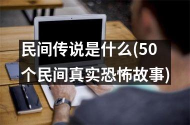 民间传说是什么(50个民间真实恐怖故事)