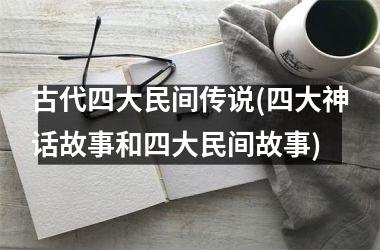 <h3>古代四大民间传说(四大神话故事和四大民间故事)