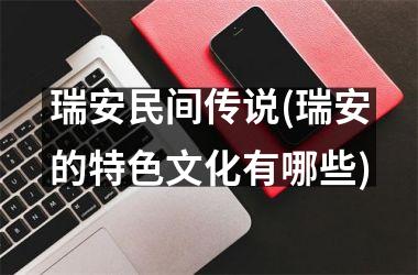 <h3>瑞安民间传说(瑞安的特色文化有哪些)