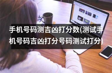<h3>手机号码测吉凶打分数(测试手机号码吉凶打分号码测试打分)