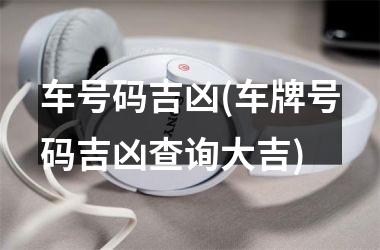 <h3>车号码吉凶(车牌号码吉凶查询大吉)