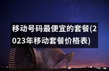 <h3>移动号码便宜的套餐(2025年移动套餐价格表)