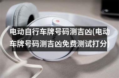 <h3>电动自行车牌号码测吉凶(电动车牌号码测吉凶免费测试打分)