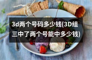 <h3>3d两个号码多少钱(3D组三中了两个号能中多少钱)