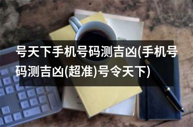 <h3>号天下手机号码测吉凶(手机号码测吉凶(超准)号令天下)