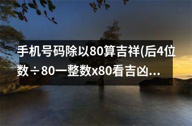 <h3>手机号码除以80算吉祥(后4位数÷80一整数x80看吉凶)
