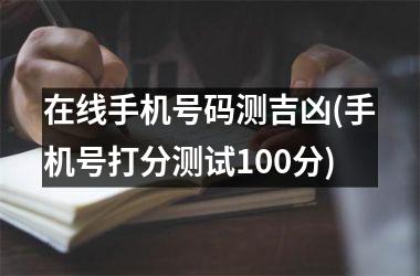 <h3>在线手机号码测吉凶(手机号打分测试100分)