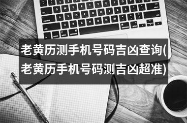 <h3>老黄历测手机号码吉凶查询(老黄历手机号码测吉凶超准)