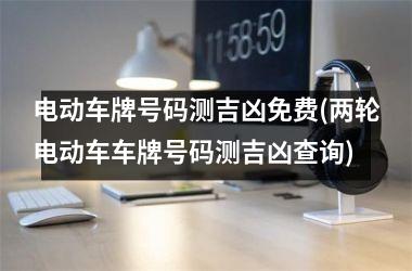 电动车牌号码测吉凶免费(两轮电动车车牌号码测吉凶查询)