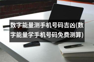 数字能量测手机号码吉凶(数字能量学手机号码免费测算)