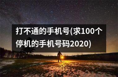 打不通的手机号(求100个停机的手机号码2020)