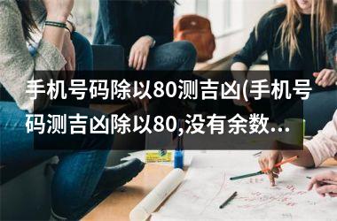 <h3>手机号码除以80测吉凶(手机号码测吉凶除以80,没有余数)