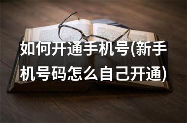<h3>如何开通手机号(新手机号码怎么自己开通)