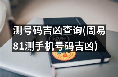 测号码吉凶查询(周易81测手机号码吉凶)