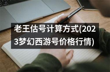 <h3>老王估号计算方式(2025梦幻西游号价格行情)