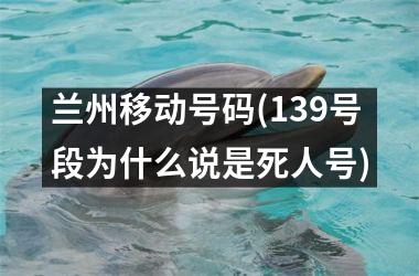 兰州移动号码(139号段为什么说是死人号)