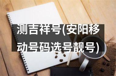 <h3>测吉祥号(安阳移动号码选号靓号)