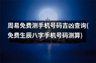周易免费测手机号码吉凶查询(免费生辰八字手机号码测算)