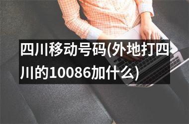 <h3>四川移动号码(外地打四川的10086加什么)