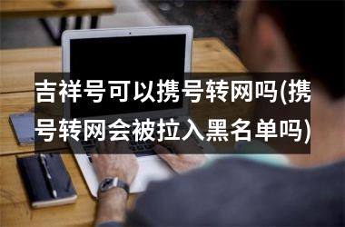 <h3>吉祥号可以携号转网吗(携号转网会被拉入黑名单吗)