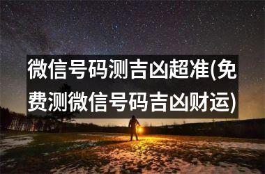 微信号码测吉凶超准(免费测微信号码吉凶财运)