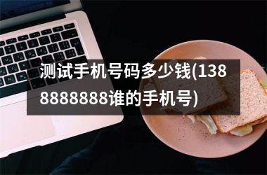 测试手机号码多少钱(1388888888谁的手机号)