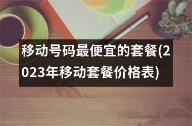 <h3>移动号码最便宜的套餐(2025年移动套餐价格表)