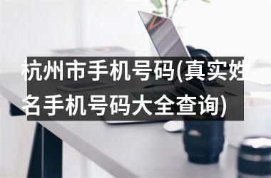 <h3>杭州市手机号码(真实姓名手机号码大全查询)